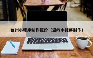 库尔勒台州小程序制作报价（温岭小程序制作）