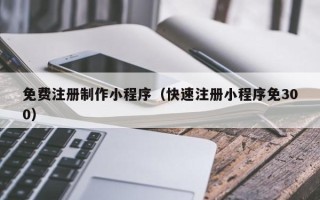 库尔勒免费注册制作小程序（快速注册小程序免300）