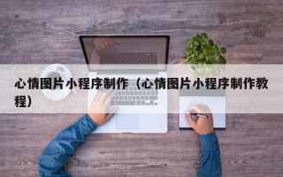 库尔勒心情图片小程序制作（心情图片小程序制作教程）