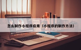 库尔勒怎么制作小程序应用（小程序的制作方法）