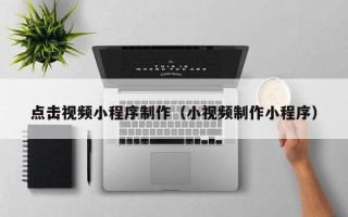 库尔勒点击视频小程序制作（小视频制作小程序）