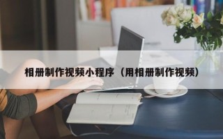 库尔勒相册制作视频小程序（用相册制作视频）