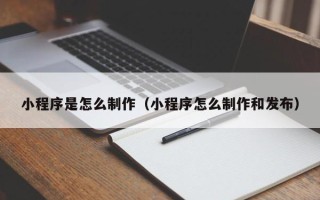 库尔勒小程序是怎么制作（小程序怎么制作和发布）