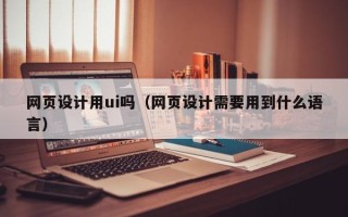 库尔勒网页设计用ui吗（网页设计需要用到什么语言）